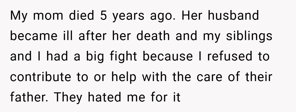 My mom died 5 years ago. Her husband became ill after her death and my siblings and I had a big fight because I refused to contribute to or help...