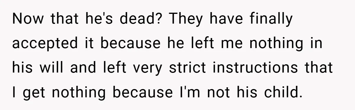 Now that he's dead? They have finally accepted it because he left me nothing in his will and left very strict instructions that I get nothing because I'm not his...
