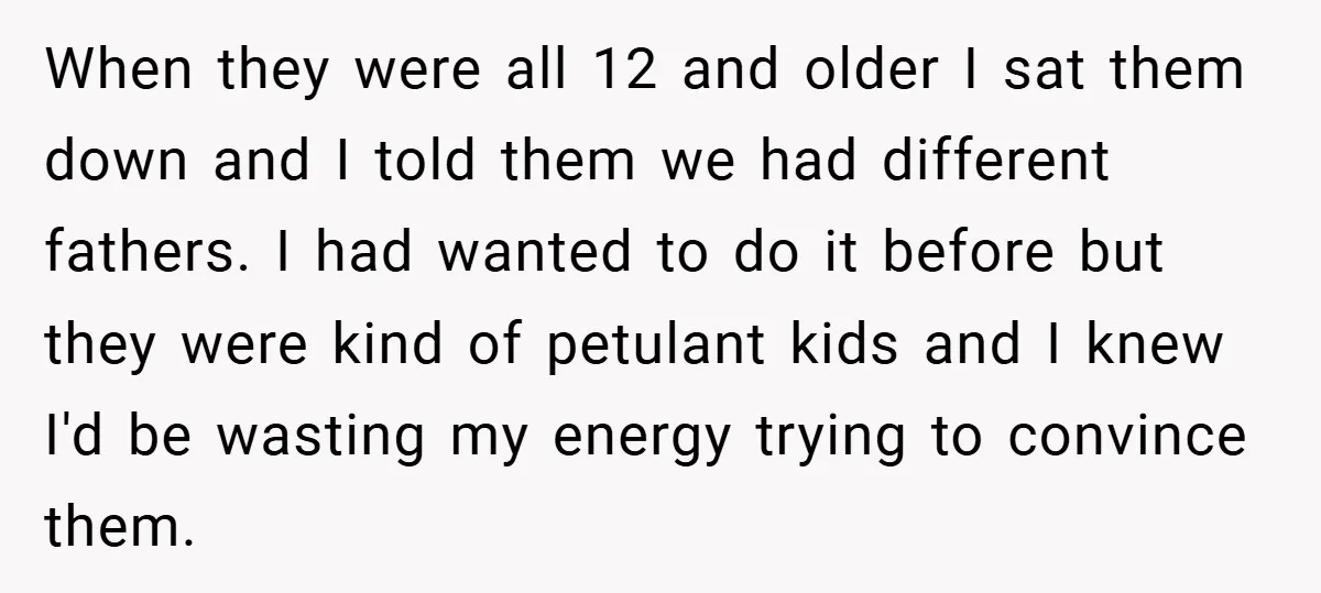 When they were all 12 and older I sat them down and I told them we had different fathers. I had wanted to do it before but they were kind...