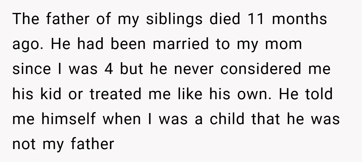 The father of my siblings died 11 months ago. He had been married to my mom since I was 4 but he never considered me his kid or treated me...