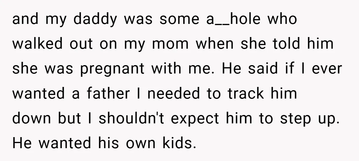 and my daddy was some a__hole who walked out on my mom when she told him she was pregnant with me. He said if I ever wanted a father I...