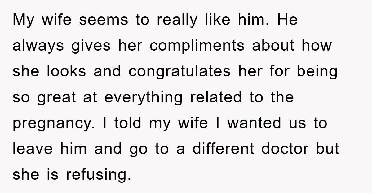 My wife seems to really like him. He always gives her compliments about how she looks and congratulates her for being so great at everything related to the pregnancy. I...