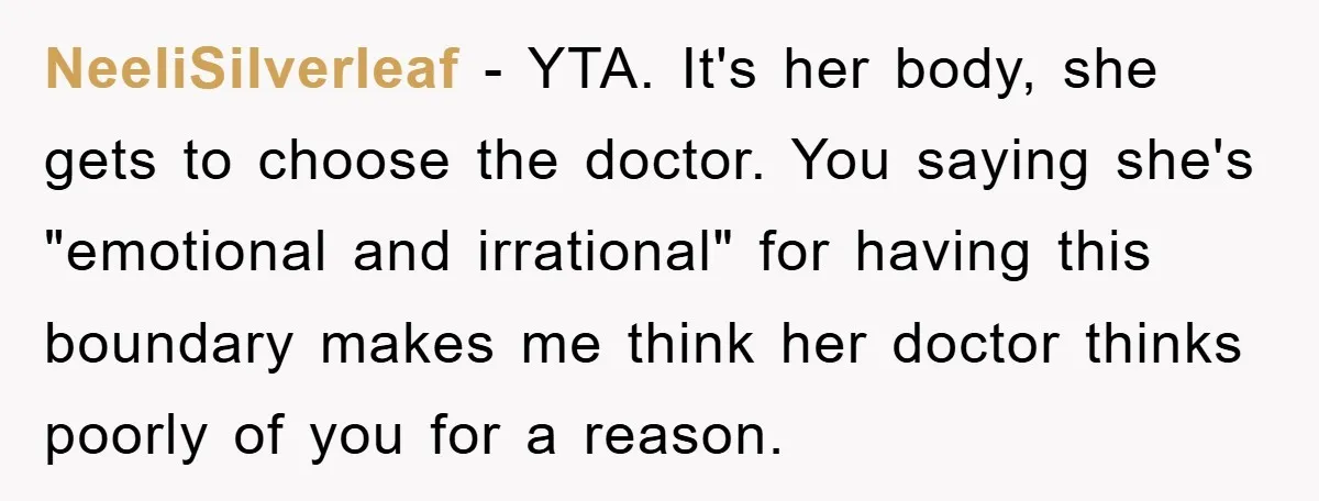 NeeliSilverleaf − YTA. It's her body, she gets to choose the doctor. You saying she's "emotional and irrational" for having this boundary makes me think her doctor thinks poorly of...