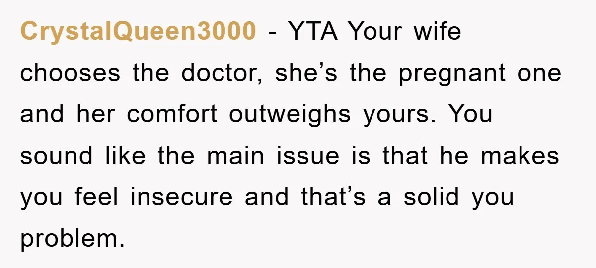 CrystalQueen3000 − YTA Your wife chooses the doctor, she’s the pregnant one and her comfort outweighs yours. You sound like the main issue is that he makes you feel insecure...