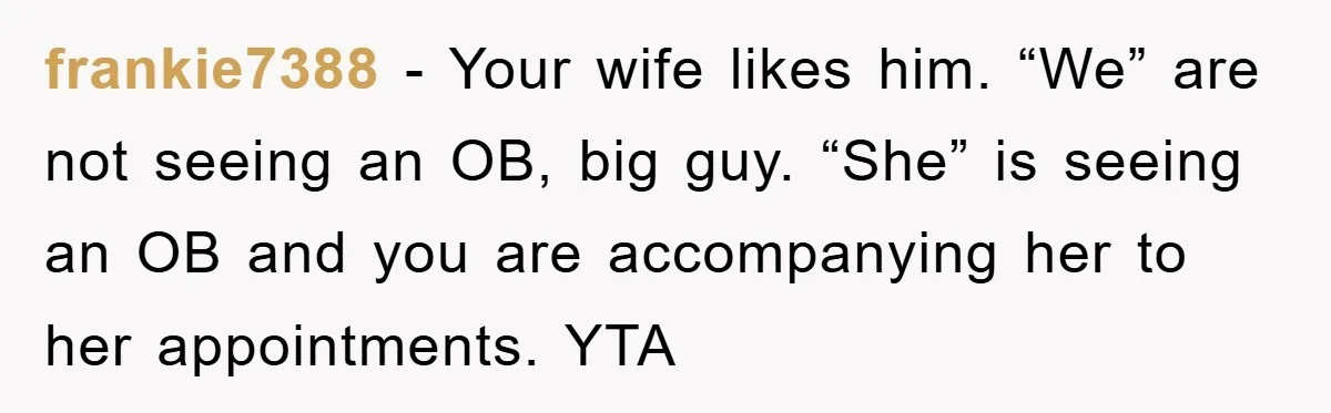 frankie7388 − Your wife likes him. “We” are not seeing an OB, big guy. “She” is seeing an OB and you are accompanying her to her appointments. YTA