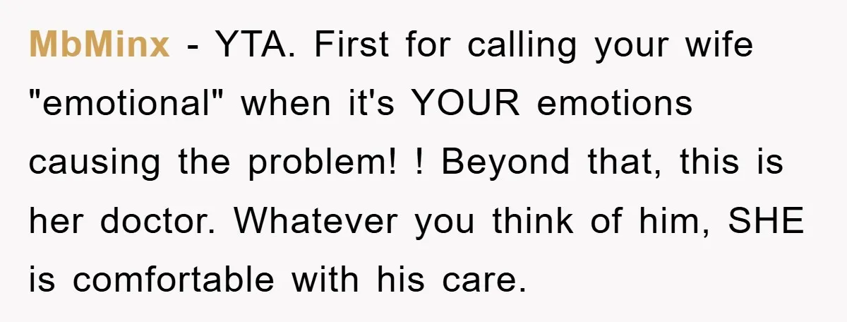 MbMinx − YTA. First for calling your wife "emotional" when it's YOUR emotions causing the problem! ! Beyond that, this is her doctor. Whatever you think of him, SHE is...