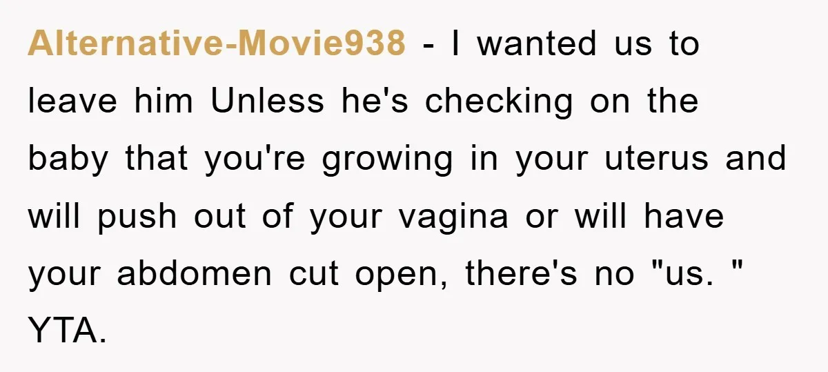 Alternative-Movie938 − I wanted us to leave him Unless he's checking on the baby that you're growing in your uterus and will push out of your vagina or will have...