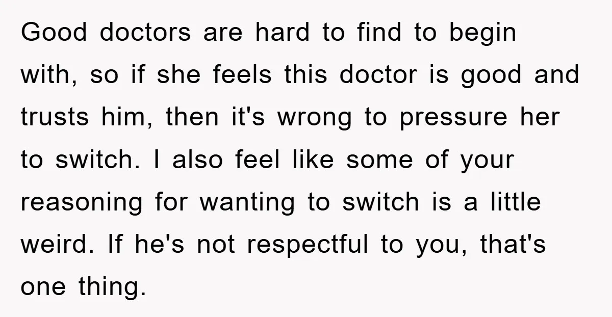 Good doctors are hard to find to begin with, so if she feels this doctor is good and trusts him, then it's wrong to pressure her to switch. I also...