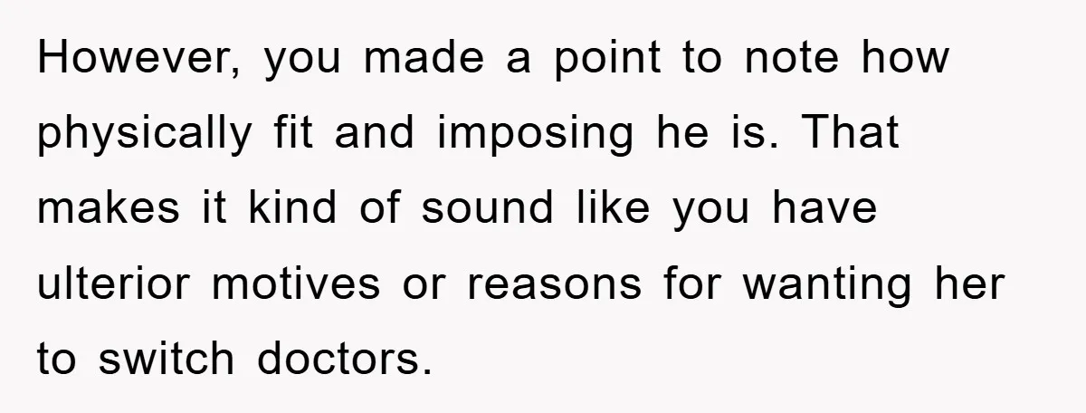 However, you made a point to note how physically fit and imposing he is. That makes it kind of sound like you have ulterior motives or reasons for wanting her...