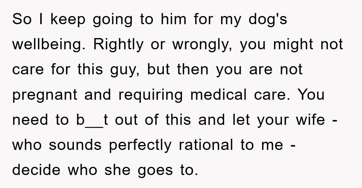 So I keep going to him for my dog's wellbeing. Rightly or wrongly, you might not care for this guy, but then you are not pregnant and requiring medical care....
