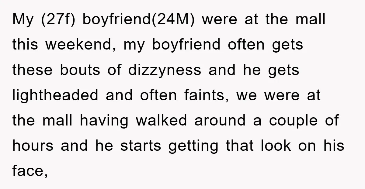 My (27f) boyfriend(24M) were at the mall this weekend, my boyfriend often gets these bouts of dizzyness and he gets lightheaded and often faints, we were at the mall having...