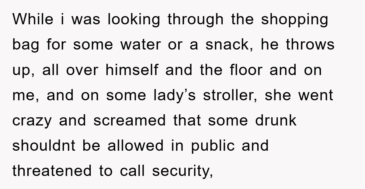 While i was looking through the shopping bag for some water or a snack, he throws up, all over himself and the floor and on me, and on some lady’s...