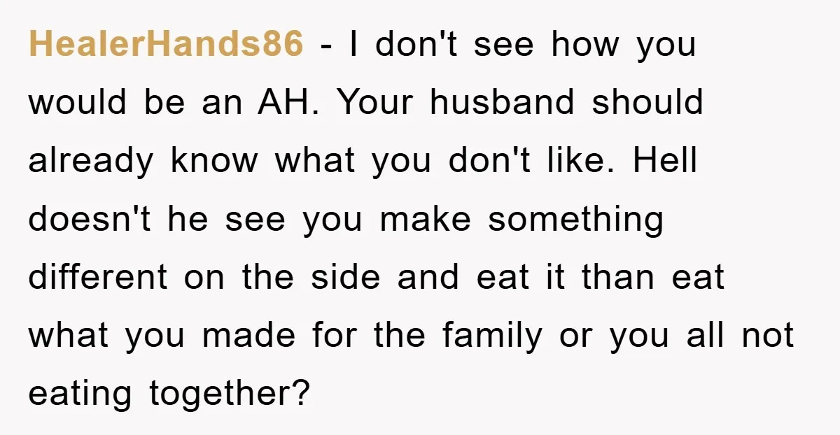 HealerHands86 - I don't see how you would be an AH. Your husband should already know what you don't like. Hell doesn't he see you make something different on the...