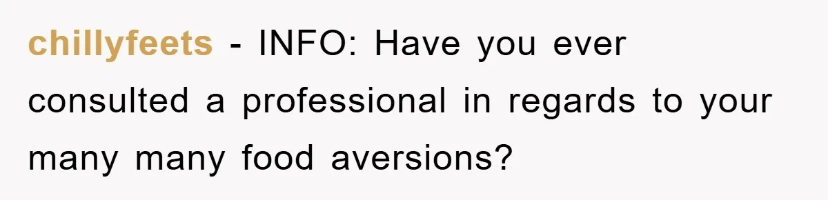 chillyfeets - INFO: Have you ever consulted a professional in regards to your many many food aversions?