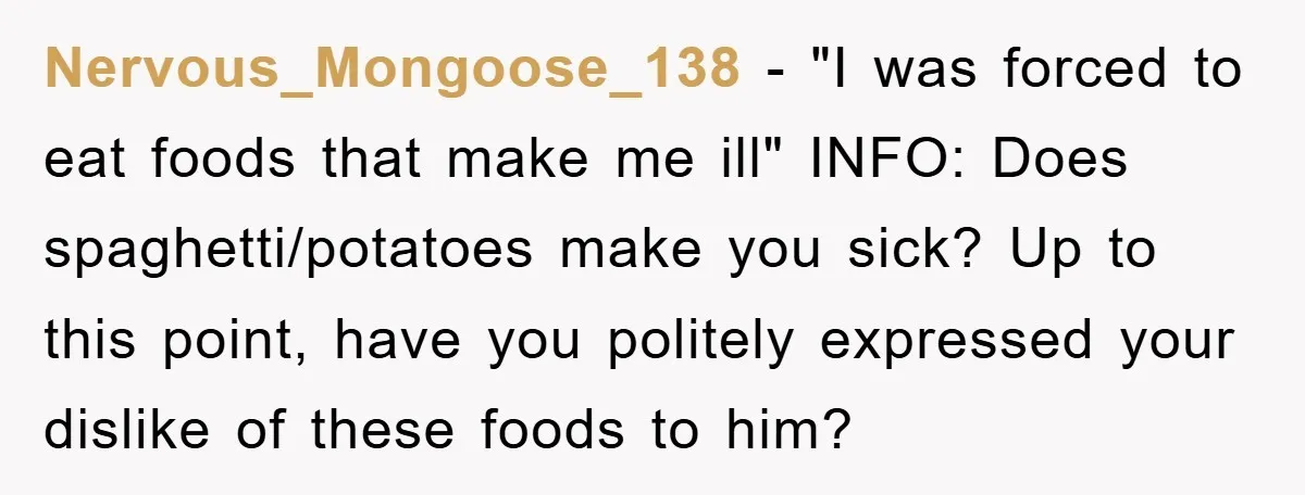 Nervous_Mongoose_138 - "I was forced to eat foods that make me ill" INFO: Does spaghetti/potatoes make you sick? Up to this point, have you politely expressed your dislike of these...