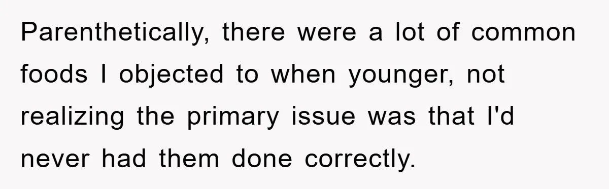 Parenthetically, there were a lot of common foods I objected to when younger, not realizing the primary issue was that I'd never had them done correctly.