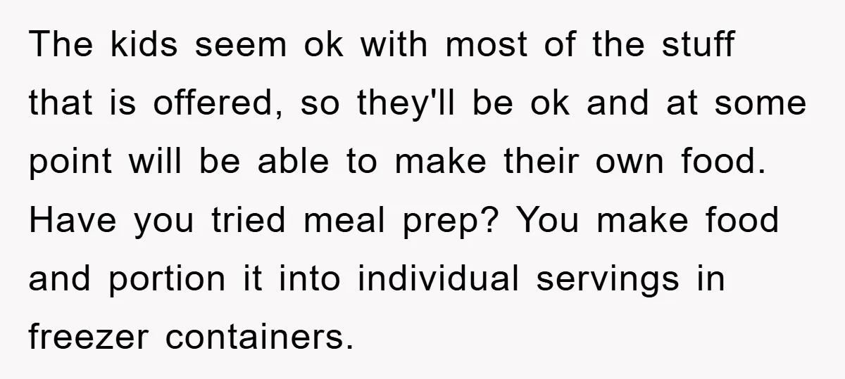 The kids seem ok with most of the stuff that is offered, so they'll be ok and at some point will be able to make their own food. Have you...