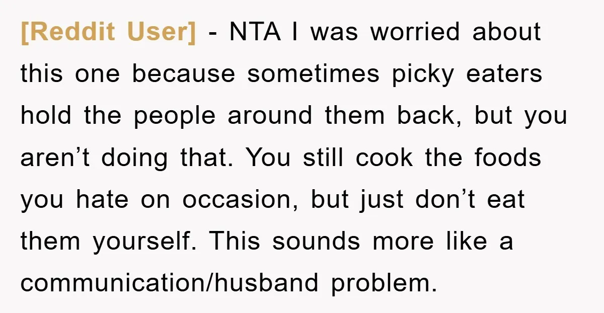 [Reddit User] - NTA I was worried about this one because sometimes picky eaters hold the people around them back, but you aren’t doing that. You still cook the foods...