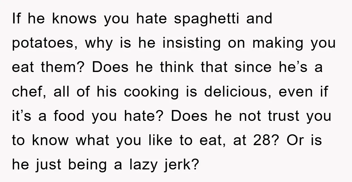 If he knows you hate spaghetti and potatoes, why is he insisting on making you eat them? Does he think that since he’s a chef, all of his cooking is...