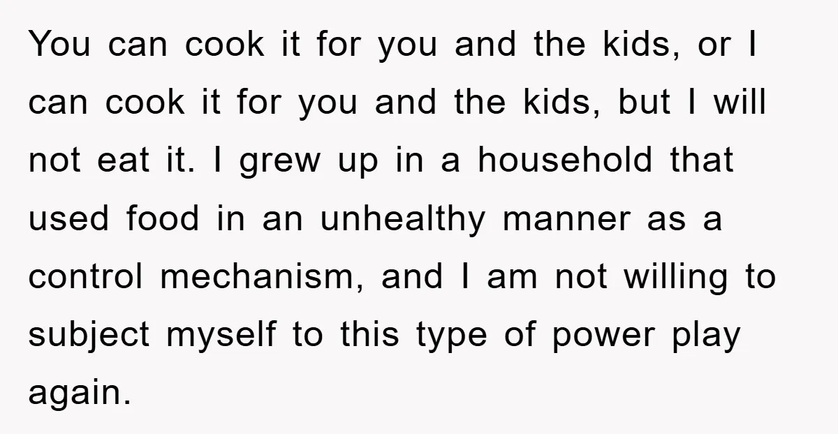 You can cook it for you and the kids, or I can cook it for you and the kids, but I will not eat it. I grew up in a...