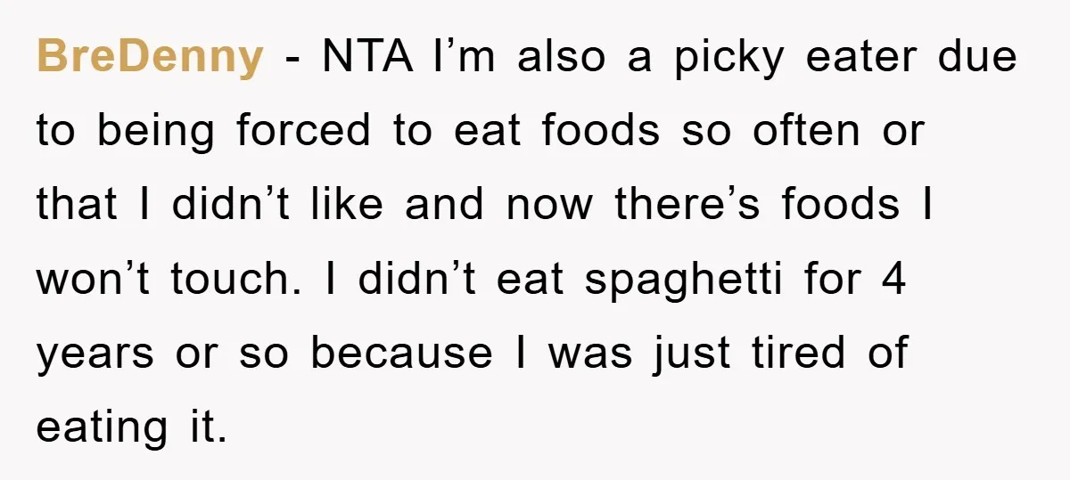 BreDenny - NTA I’m also a picky eater due to being forced to eat foods so often or that I didn’t like and now there’s foods I won’t touch. I...
