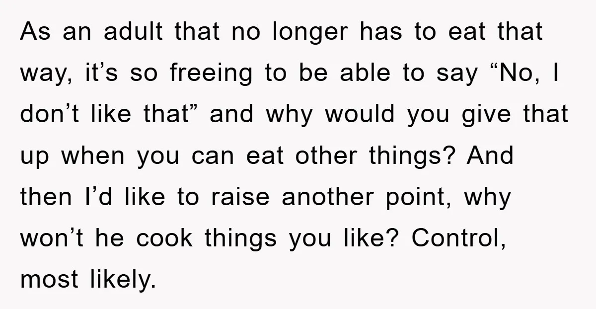 As an adult that no longer has to eat that way, it’s so freeing to be able to say “No, I don’t like that” and why would you give that...