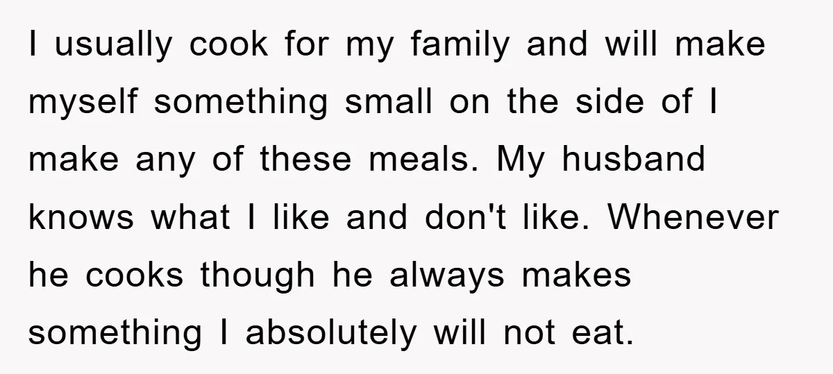 I usually cook for my family and will make myself something small on the side of I make any of these meals. My husband knows what I like and don't...