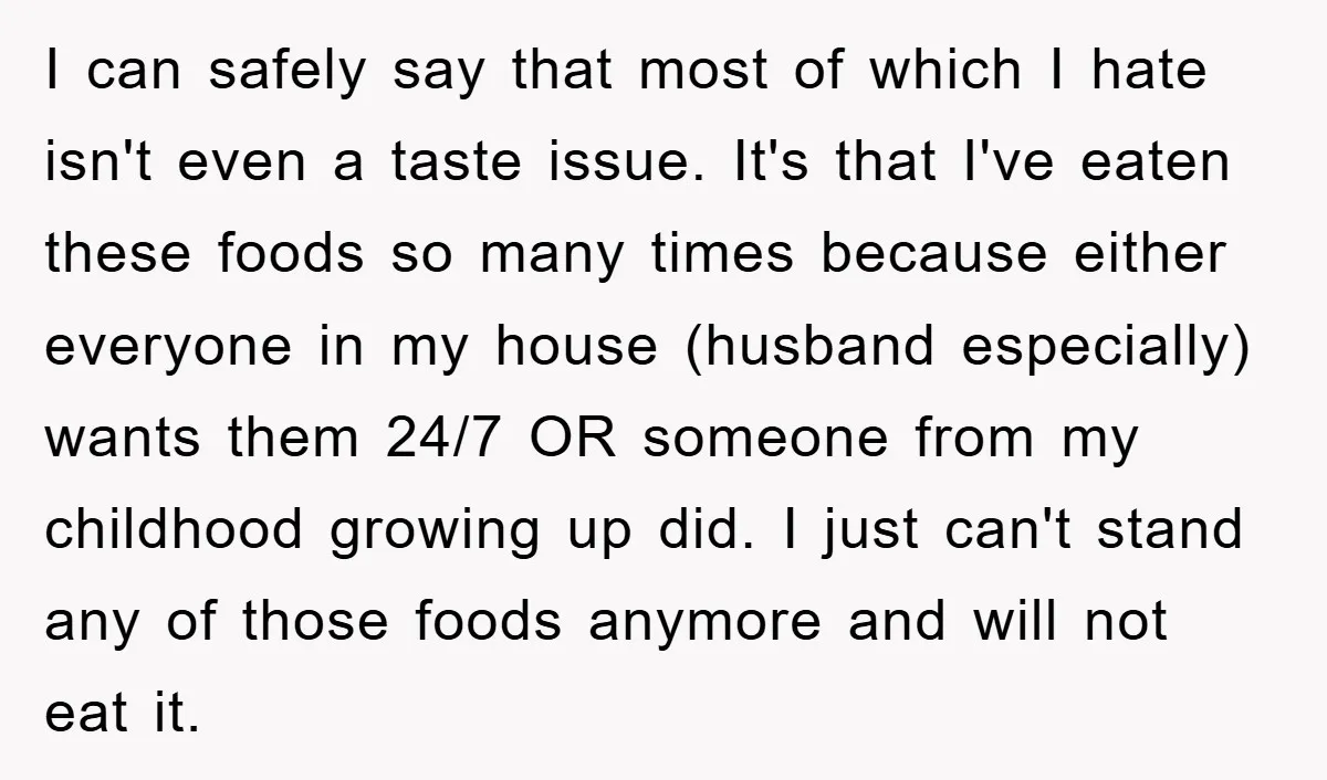 I can safely say that most of which I hate isn't even a taste issue. It's that I've eaten these foods so many times because either everyone in my house...