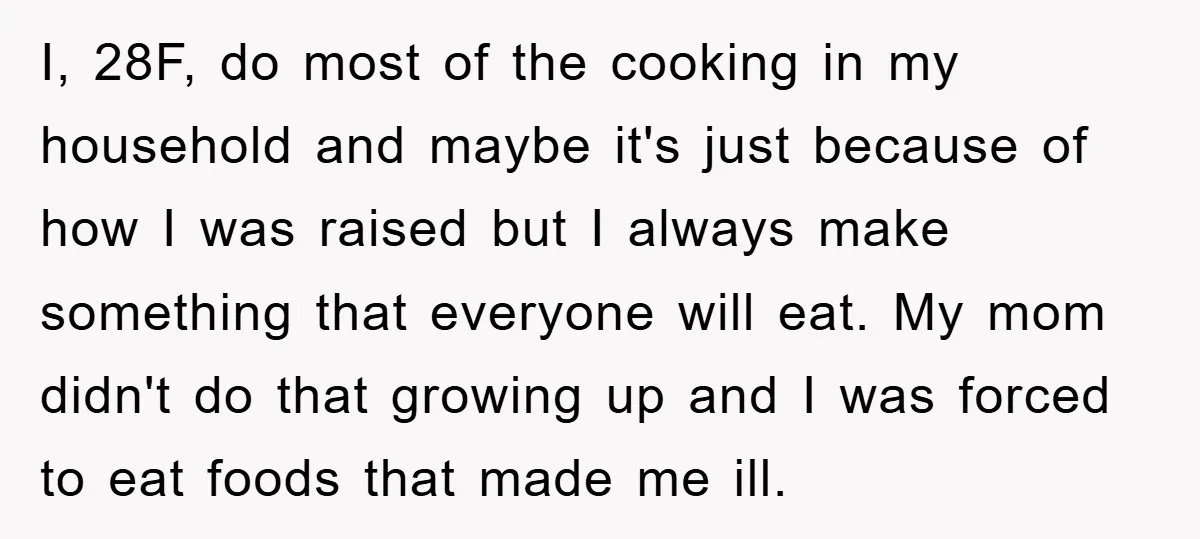 I, 28F, do most of the cooking in my household and maybe it's just because of how I was raised but I always make something that everyone will eat. My...