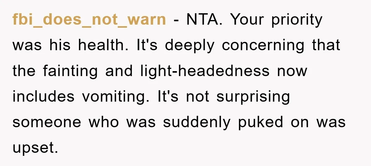 fbi_does_not_warn − NTA. Your priority was his health. It's deeply concerning that the fainting and light-headedness now includes vomiting. It's not surprising someone who was suddenly puked on was upset.