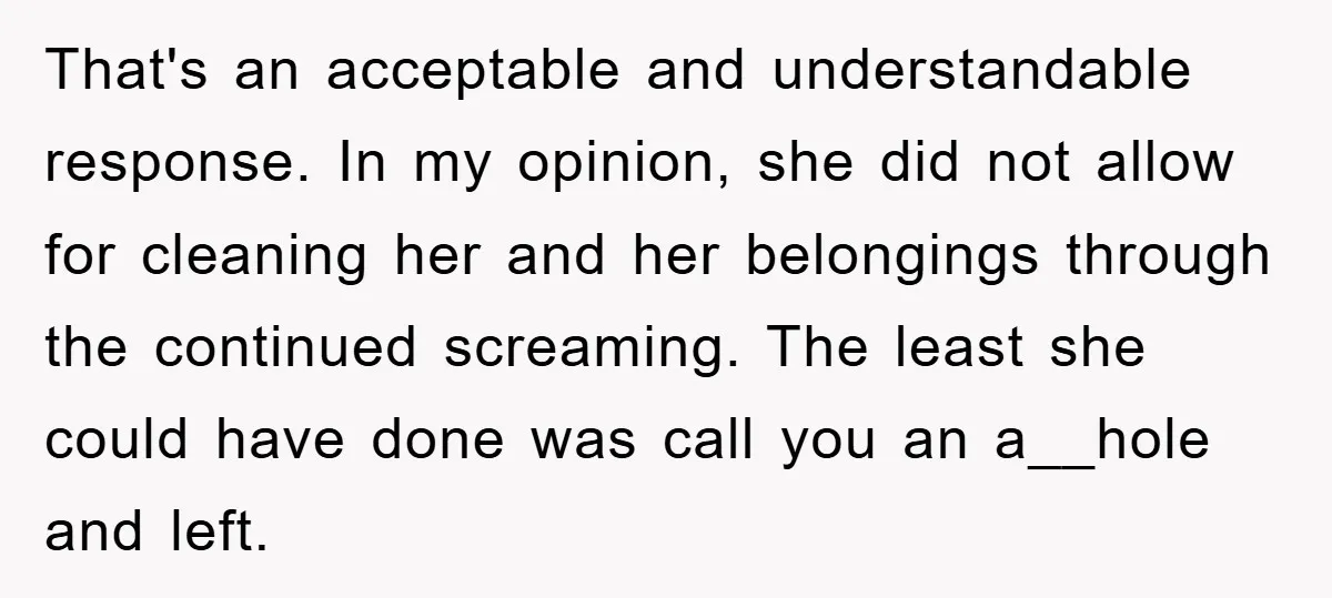 That's an acceptable and understandable response. In my opinion, she did not allow for cleaning her and her belongings through the continued screaming. The least she could have done was...