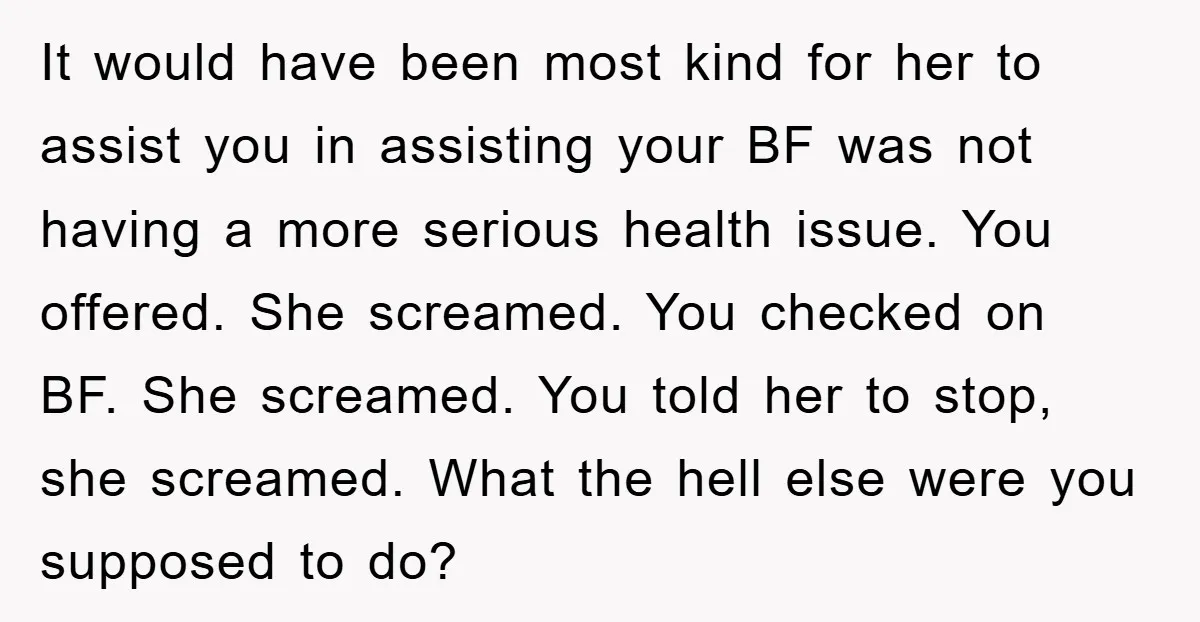 It would have been most kind for her to assist you in assisting your BF was not having a more serious health issue. You offered. She screamed. You checked on...