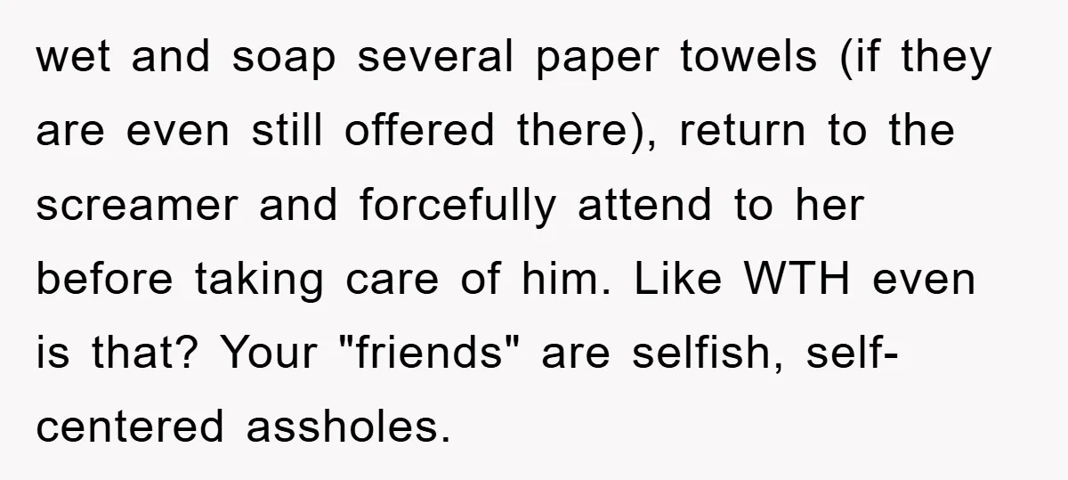 wet and soap several paper towels (if they are even still offered there), return to the screamer and forcefully attend to her before taking care of him. Like WTH even...