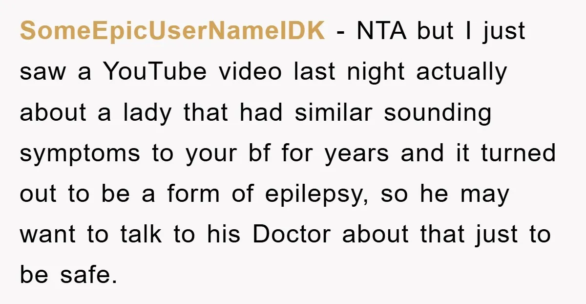 SomeEpicUserNameIDK − NTA but I just saw a YouTube video last night actually about a lady that had similar sounding symptoms to your bf for years and it turned out...