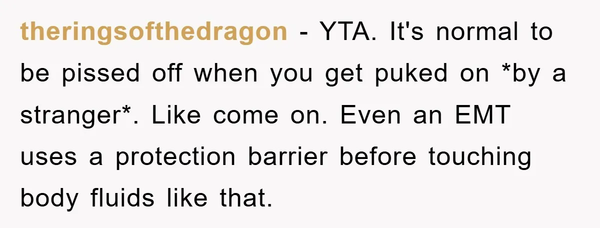 theringsofthedragon − YTA. It's normal to be pissed off when you get puked on *by a stranger*. Like come on. Even an EMT uses a protection barrier before touching body...