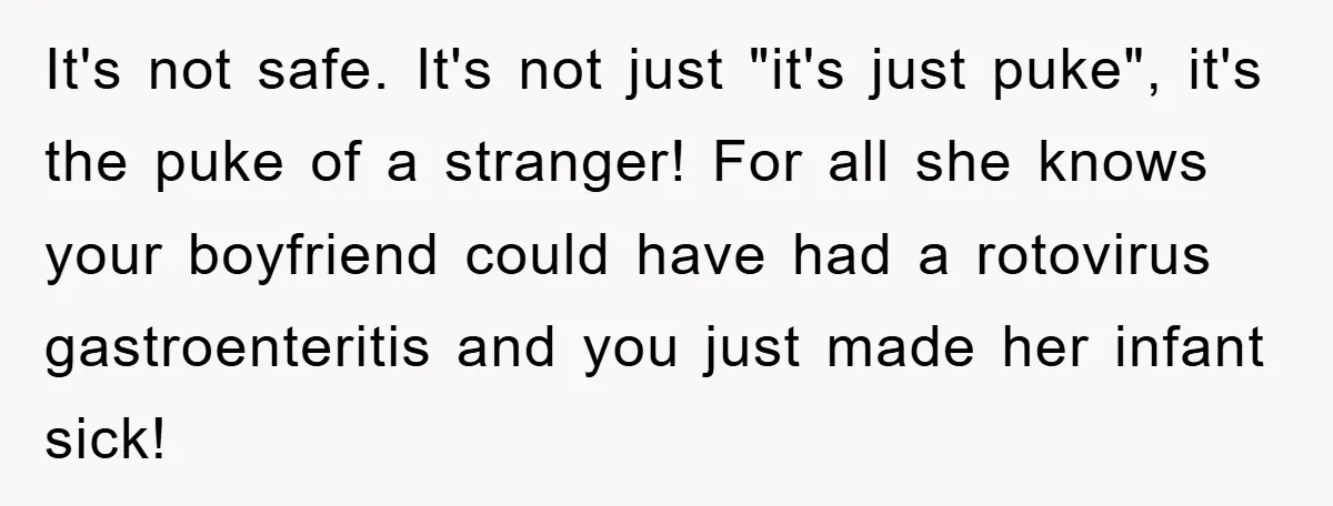 It's not safe. It's not just "it's just puke", it's the puke of a stranger! For all she knows your boyfriend could have had a rotovirus gastroenteritis and you just...