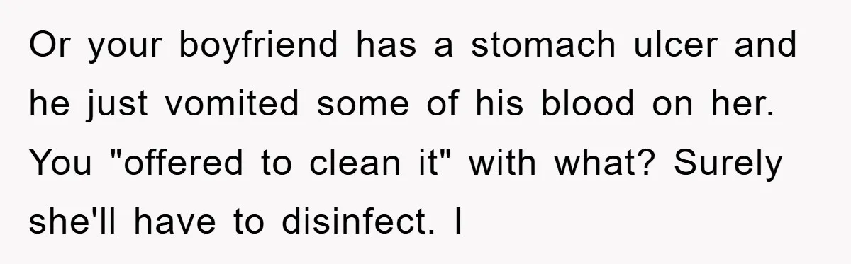 Or your boyfriend has a stomach ulcer and he just vomited some of his blood on her. You "offered to clean it" with what? Surely she'll have to disinfect. I