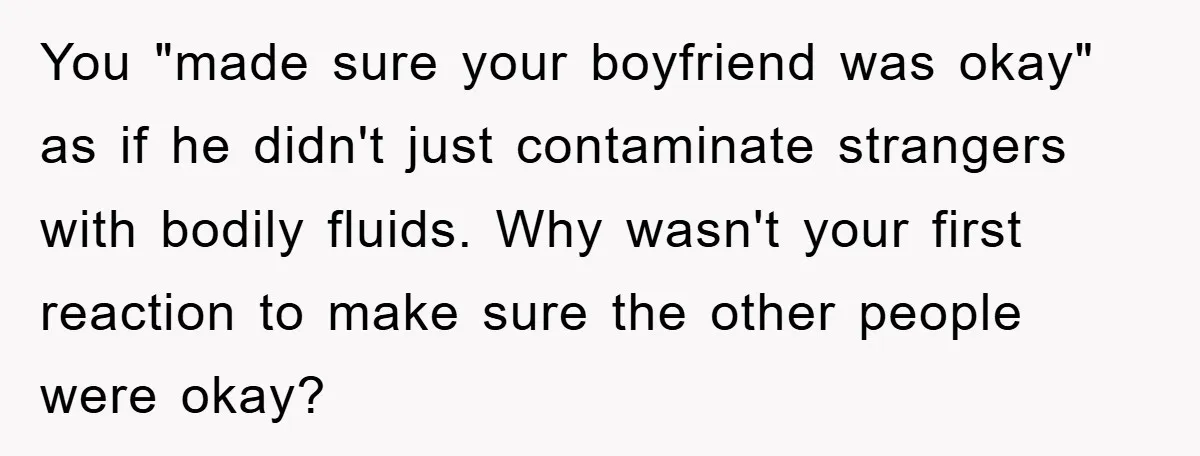 You "made sure your boyfriend was okay" as if he didn't just contaminate strangers with bodily fluids. Why wasn't your first reaction to make sure the other people were okay?