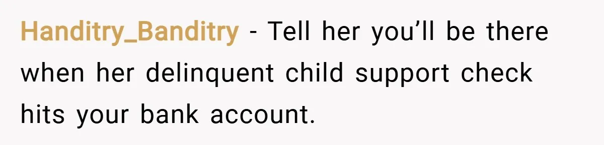 Handitry_Banditry − Tell her you’ll be there when her delinquent child support check hits your bank account.