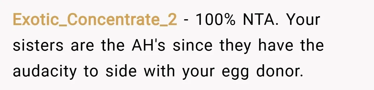 Exotic_Concentrate_2 − 100% NTA. Your sisters are the AH's since they have the audacity to side with your egg donor.