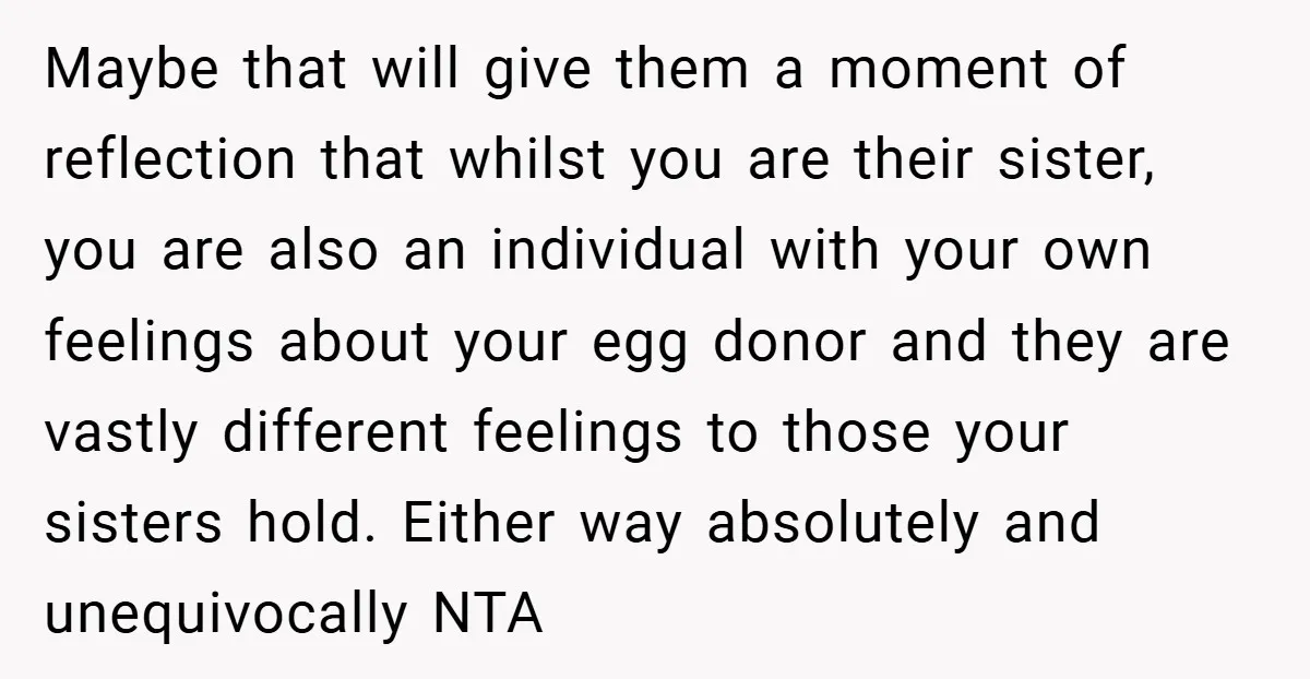 Maybe that will give them a moment of reflection that whilst you are their sister, you are also an individual with your own feelings about your egg donor and they...