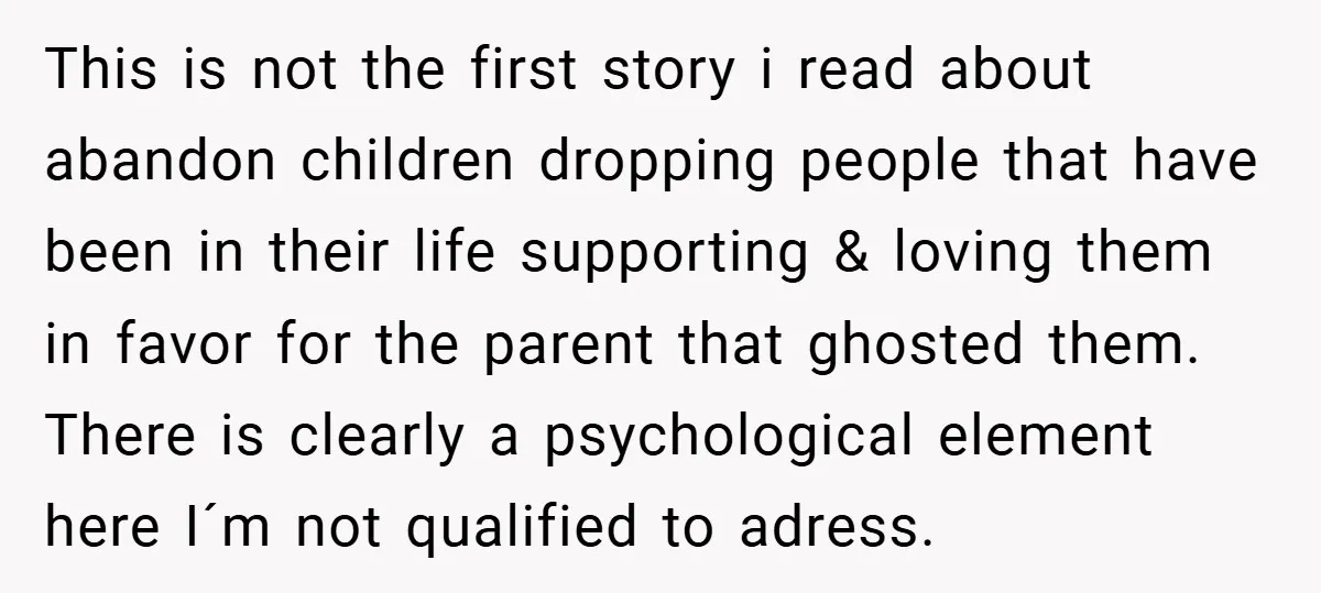 This is not the first story i read about abandon children dropping people that have been in their life supporting & loving them in favor for the parent that ghosted...