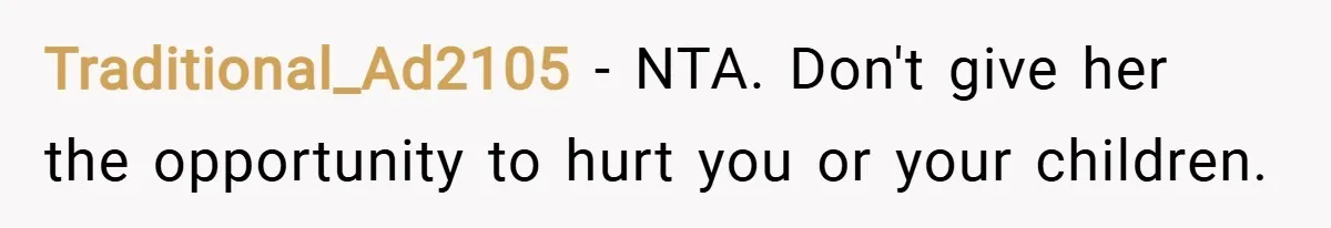 Traditional_Ad2105 − NTA. Don't give her the opportunity to hurt you or your children.