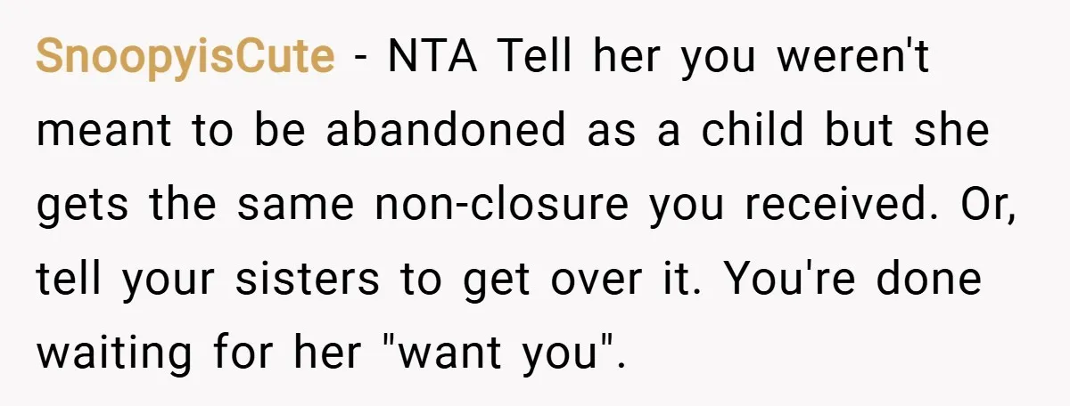 SnoopyisCute − NTA Tell her you weren't meant to be abandoned as a child but she gets the same non-closure you received. Or, tell your sisters to get over it....
