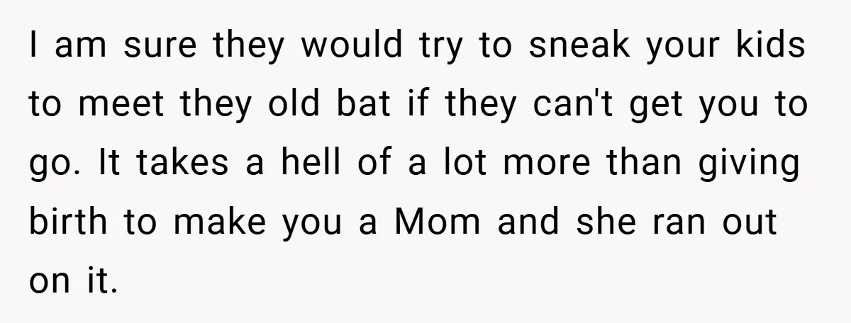 I am sure they would try to sneak your kids to meet they old bat if they can't get you to go. It takes a hell of a lot more...