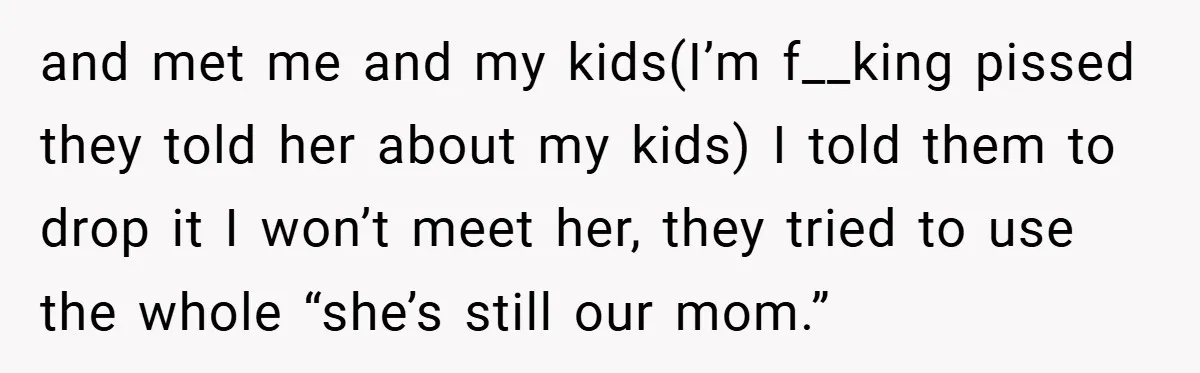 and met me and my kids(I’m f__king pissed they told her about my kids) I told them to drop it I won’t meet her, they tried to use the whole...