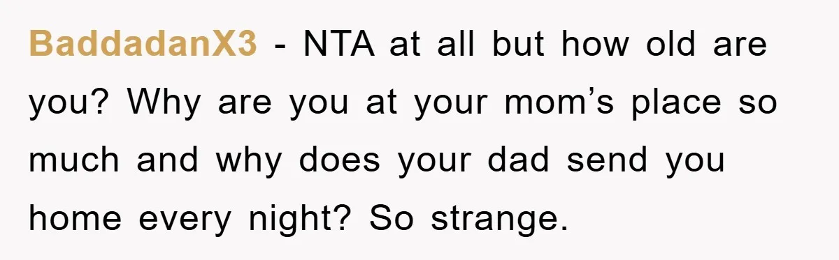 BaddadanX3 − NTA at all but how old are you? Why are you at your mom’s place so much and why does your dad send you home every night? So...