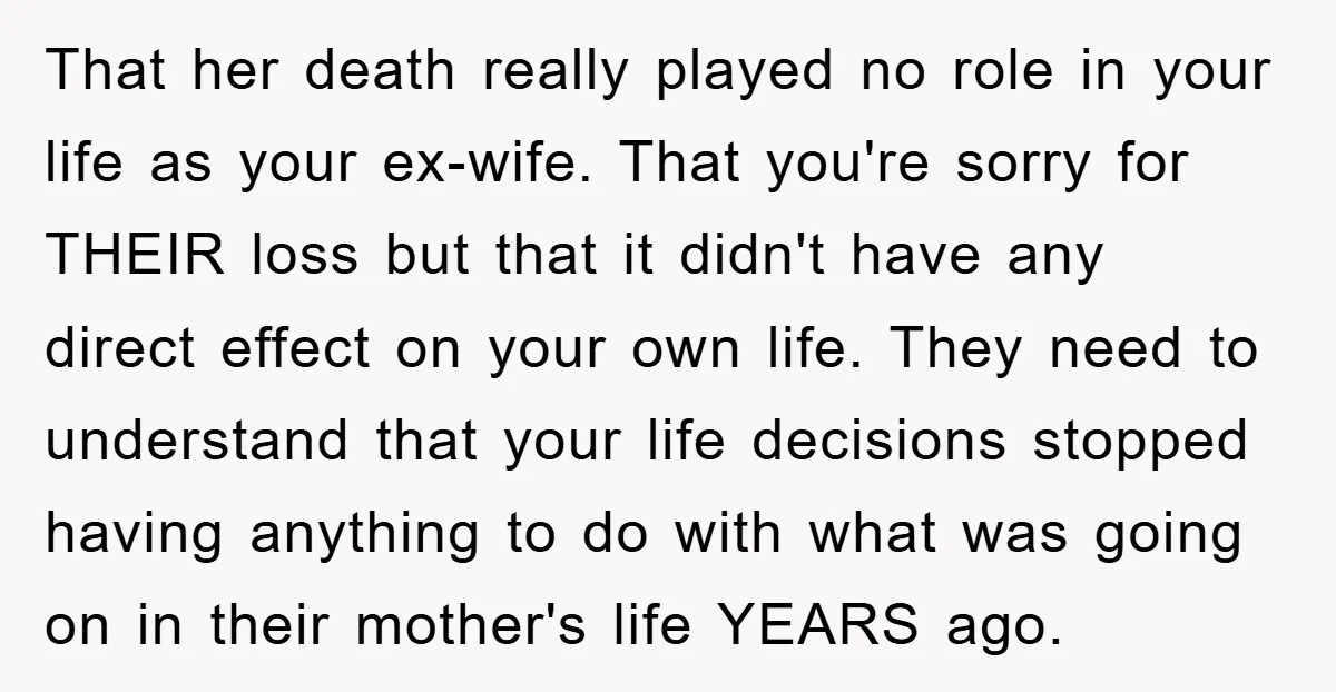 That her death really played no role in your life as your ex-wife. That you're sorry for THEIR loss but that it didn't have any direct effect on your own...