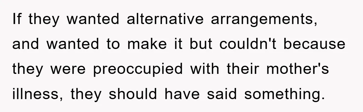 If they wanted alternative arrangements, and wanted to make it but couldn't because they were preoccupied with their mother's illness, they should have said something.