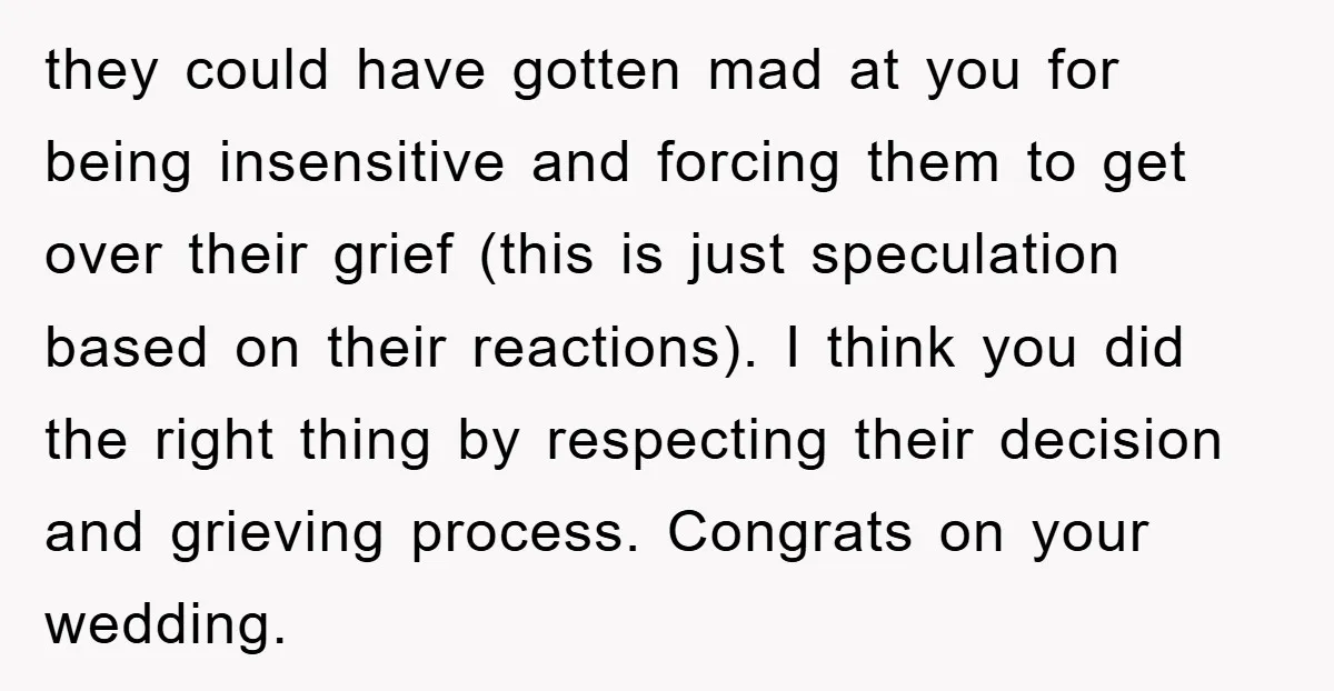 they could have gotten mad at you for being insensitive and forcing them to get over their grief (this is just speculation based on their reactions). I think you did...